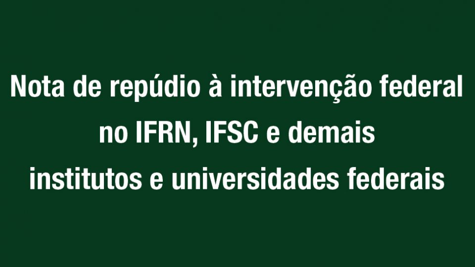Nota de repúdio à intervenção federal no IFRN, IFSC e demais institutos e universidades federais