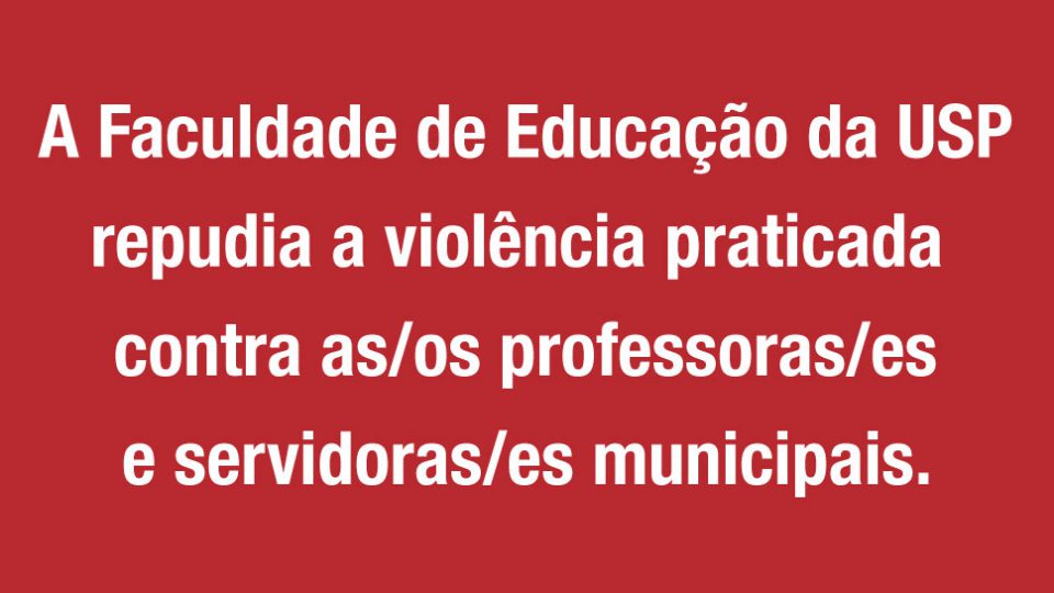A Faculdade de Educação da USP repudia a violência praticada  contra as/os professoras/es e servidoras/es municipais.